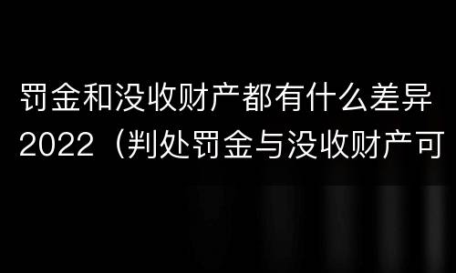 罚金和没收财产都有什么差异2022（判处罚金与没收财产可以并罚吗）