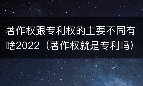 著作权跟专利权的主要不同有啥2022（著作权就是专利吗）