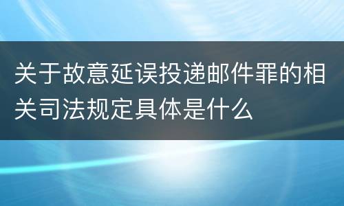 关于故意延误投递邮件罪的相关司法规定具体是什么