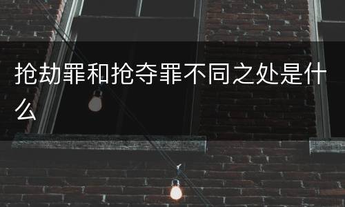 抢劫罪和抢夺罪不同之处是什么