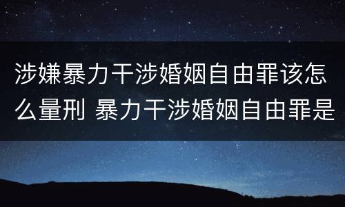 涉嫌暴力干涉婚姻自由罪该怎么量刑 暴力干涉婚姻自由罪是行为犯吗