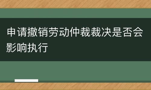申请撤销劳动仲裁裁决是否会影响执行