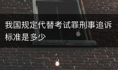 我国规定代替考试罪刑事追诉标准是多少