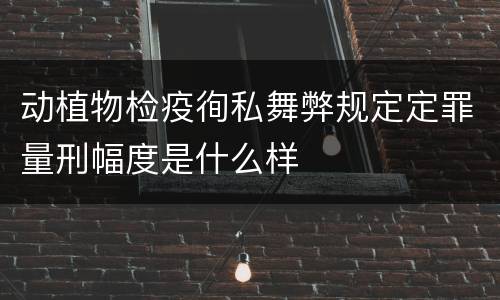 动植物检疫徇私舞弊规定定罪量刑幅度是什么样