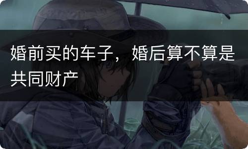 婚前买的车子，婚后算不算是共同财产