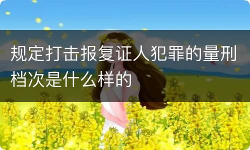 规定打击报复证人犯罪的量刑档次是什么样的