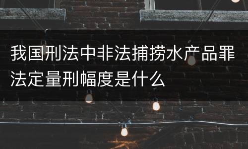 我国刑法中非法捕捞水产品罪法定量刑幅度是什么