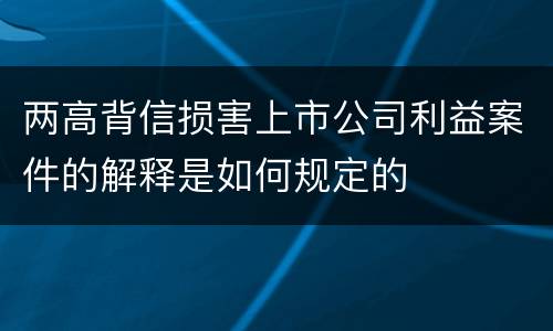 两高背信损害上市公司利益案件的解释是如何规定的