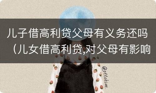 儿子借高利贷父母有义务还吗（儿女借高利贷,对父母有影响吗）