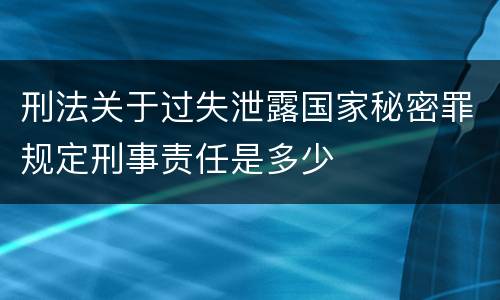 刑法关于过失泄露国家秘密罪规定刑事责任是多少
