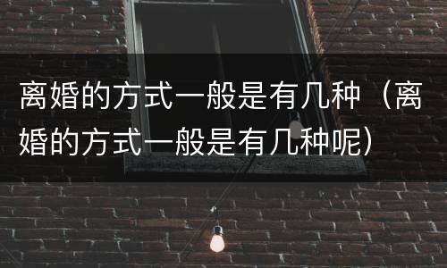离婚的方式一般是有几种（离婚的方式一般是有几种呢）