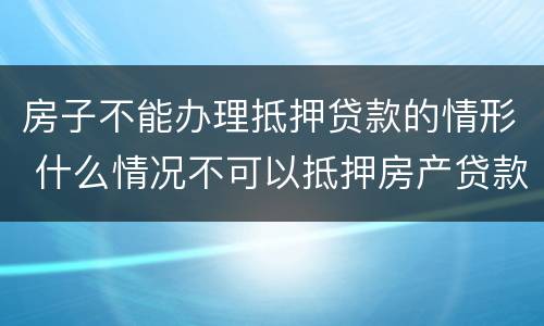 房子不能办理抵押贷款的情形 什么情况不可以抵押房产贷款