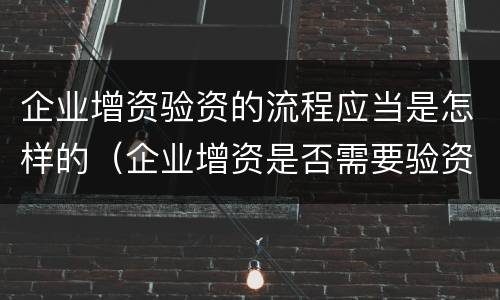企业增资验资的流程应当是怎样的（企业增资是否需要验资）