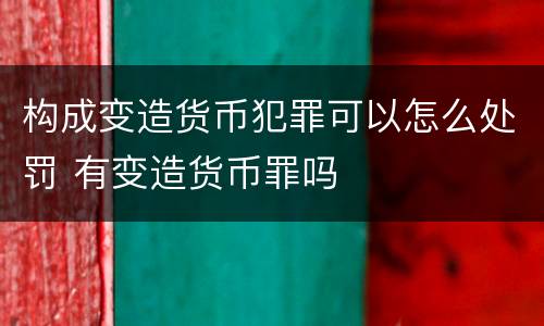 构成变造货币犯罪可以怎么处罚 有变造货币罪吗
