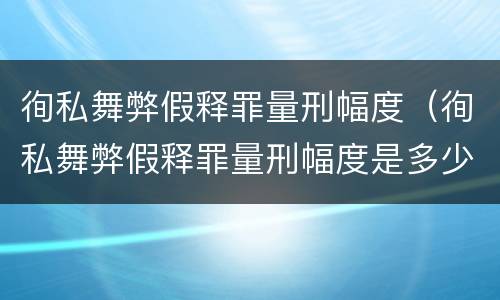 徇私舞弊假释罪量刑幅度（徇私舞弊假释罪量刑幅度是多少）