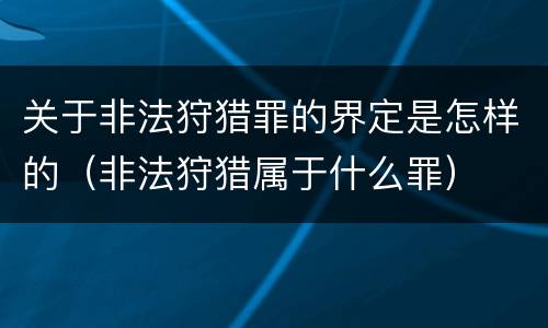 关于非法狩猎罪的界定是怎样的（非法狩猎属于什么罪）