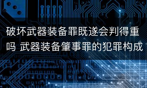 破坏武器装备罪既遂会判得重吗 武器装备肇事罪的犯罪构成