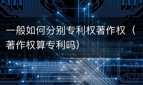 一般如何分别专利权著作权（著作权算专利吗）