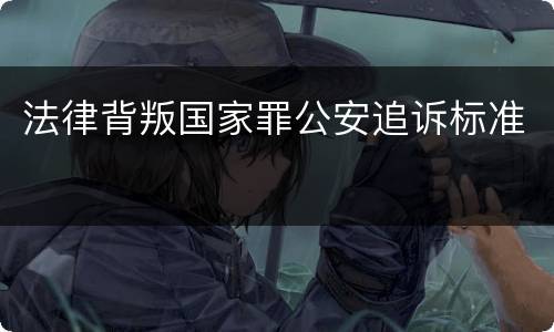 法律背叛国家罪公安追诉标准
