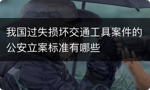 我国过失损坏交通工具案件的公安立案标准有哪些