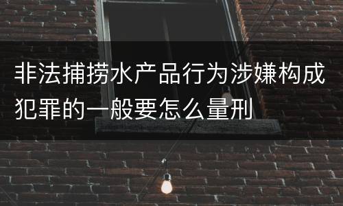 非法捕捞水产品行为涉嫌构成犯罪的一般要怎么量刑
