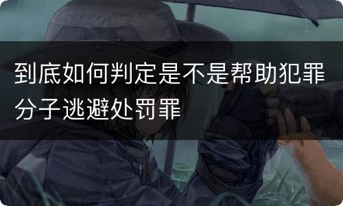 到底如何判定是不是帮助犯罪分子逃避处罚罪