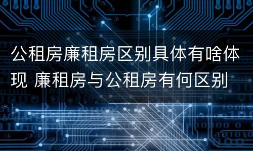 公租房廉租房区别具体有啥体现 廉租房与公租房有何区别