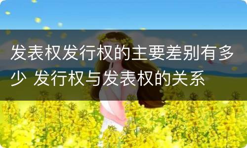 发表权发行权的主要差别有多少 发行权与发表权的关系