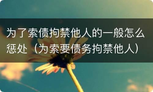 为了索债拘禁他人的一般怎么惩处（为索要债务拘禁他人）