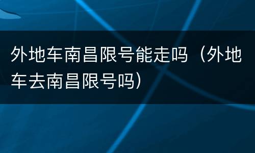 外地车南昌限号能走吗（外地车去南昌限号吗）