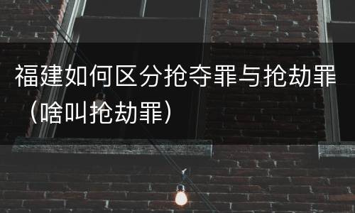 福建如何区分抢夺罪与抢劫罪（啥叫抢劫罪）