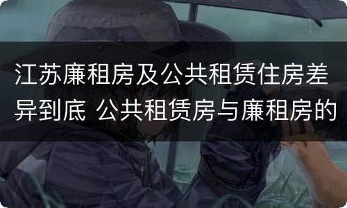 江苏廉租房及公共租赁住房差异到底 公共租赁房与廉租房的区别