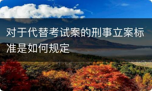 对于代替考试案的刑事立案标准是如何规定