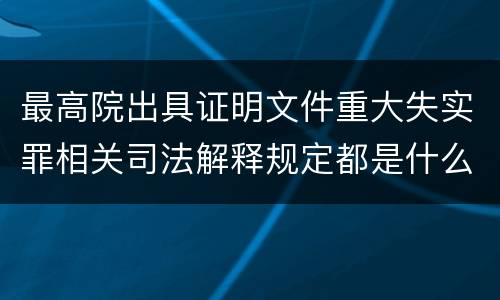 最高院出具证明文件重大失实罪相关司法解释规定都是什么