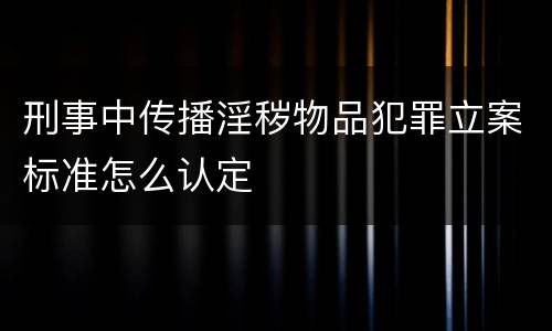 刑事中传播淫秽物品犯罪立案标准怎么认定