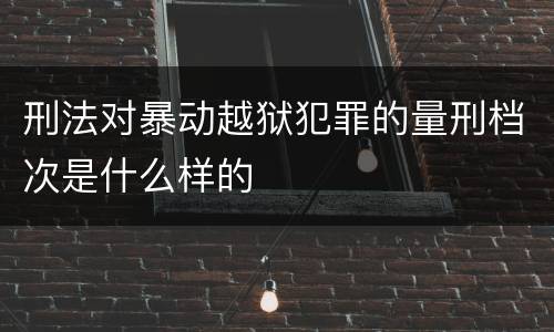 刑法对暴动越狱犯罪的量刑档次是什么样的