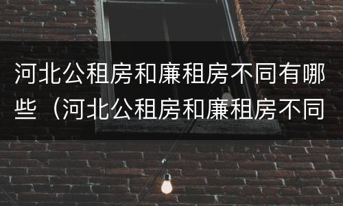 河北公租房和廉租房不同有哪些（河北公租房和廉租房不同有哪些区别）
