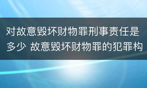 对故意毁坏财物罪刑事责任是多少 故意毁坏财物罪的犯罪构成