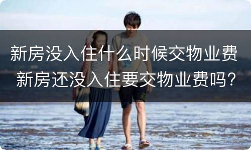 新房没入住什么时候交物业费 新房还没入住要交物业费吗?
