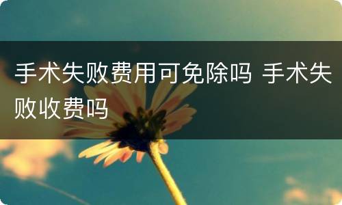 手术失败费用可免除吗 手术失败收费吗