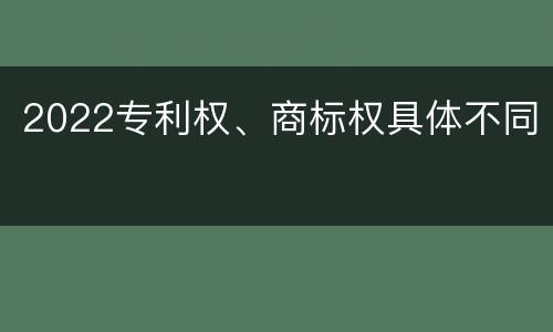2022专利权、商标权具体不同
