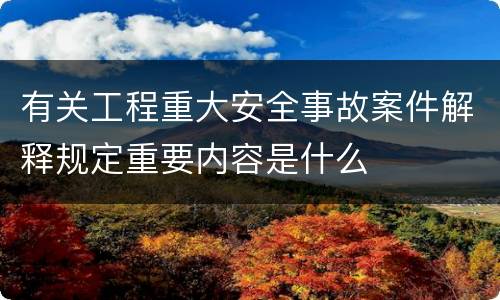 有关工程重大安全事故案件解释规定重要内容是什么
