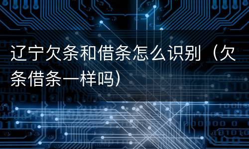 辽宁欠条和借条怎么识别（欠条借条一样吗）