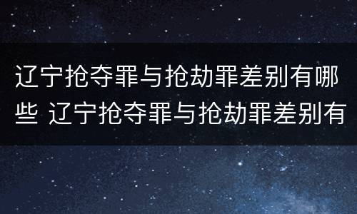 辽宁抢夺罪与抢劫罪差别有哪些 辽宁抢夺罪与抢劫罪差别有哪些区别
