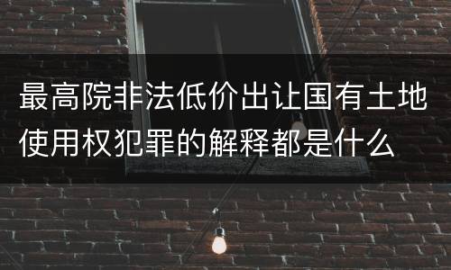 最高院非法低价出让国有土地使用权犯罪的解释都是什么