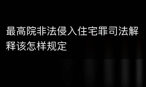 最高院非法侵入住宅罪司法解释该怎样规定