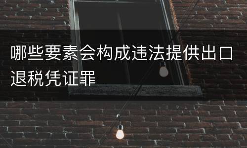 哪些要素会构成违法提供出口退税凭证罪