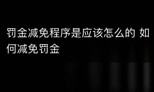 罚金减免程序是应该怎么的 如何减免罚金