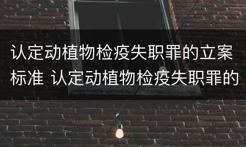 认定动植物检疫失职罪的立案标准 认定动植物检疫失职罪的立案标准是什么
