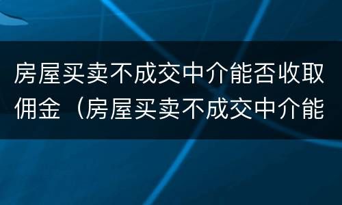 房屋买卖不成交中介能否收取佣金（房屋买卖不成交中介能否收取佣金费用）
